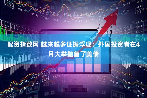 配资指数网 越来越多证据浮现：外国投资者在4月大举抛售了美债
