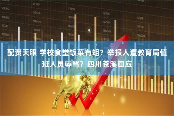 配资天眼 学校食堂饭菜有蛆？举报人遭教育局值班人员辱骂？四川苍溪回应