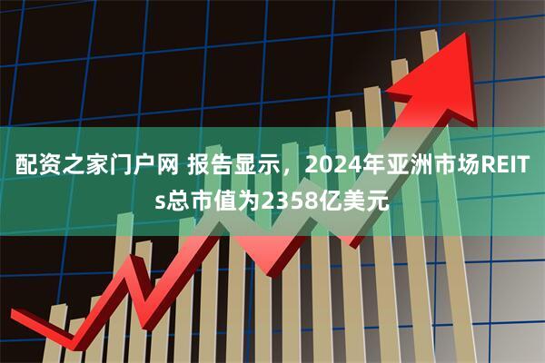 配资之家门户网 报告显示，2024年亚洲市场REITs总市值为2358亿美元