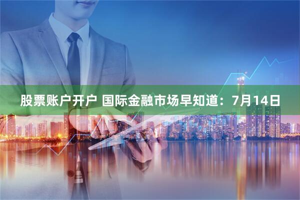 股票账户开户 国际金融市场早知道：7月14日