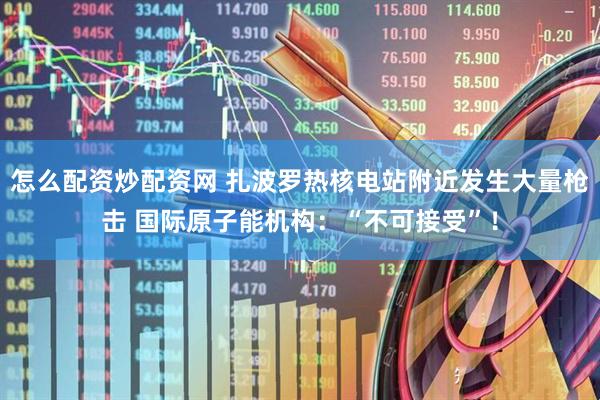 怎么配资炒配资网 扎波罗热核电站附近发生大量枪击 国际原子能机构：“不可接受”！
