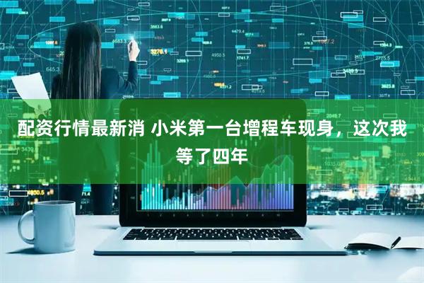 配资行情最新消 小米第一台增程车现身，这次我等了四年