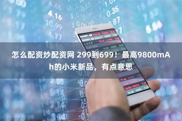 怎么配资炒配资网 299到699！最高9800mAh的小米新品，有点意思