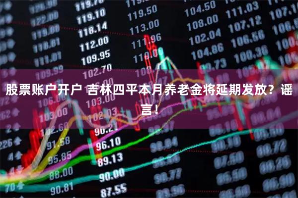 股票账户开户 吉林四平本月养老金将延期发放？谣言！