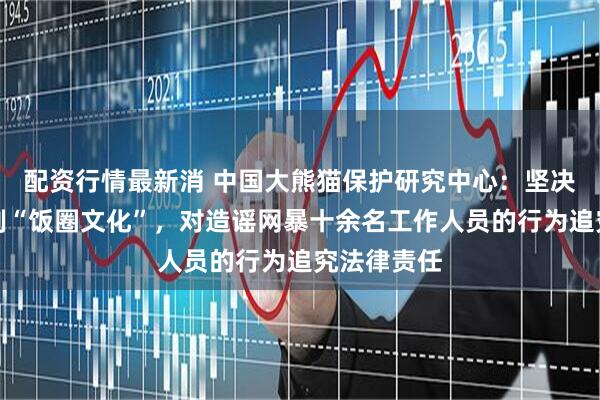 配资行情最新消 中国大熊猫保护研究中心：坚决反对和抵制“饭圈文化”，对造谣网暴十余名工作人员的行为追究法律责任
