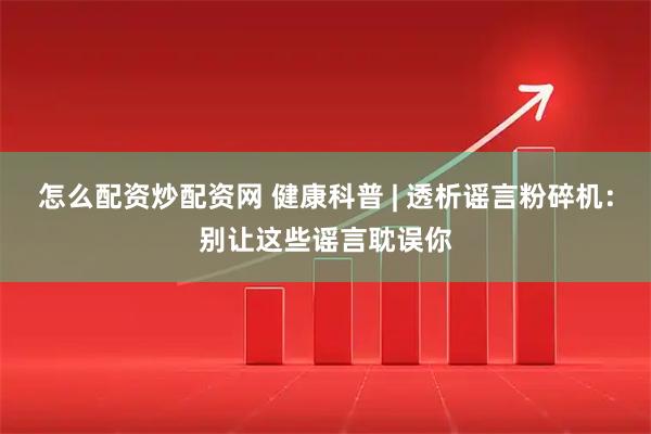 怎么配资炒配资网 健康科普 | 透析谣言粉碎机：别让这些谣言耽误你