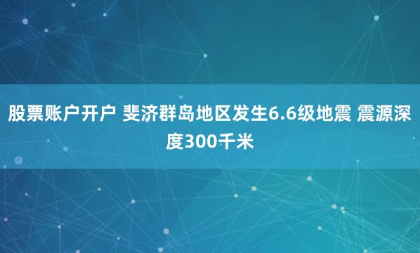 股票账户开户 斐济群岛地区发生6.6级地震 震源深度300千米