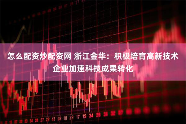 怎么配资炒配资网 浙江金华：积极培育高新技术企业加速科技成果转化