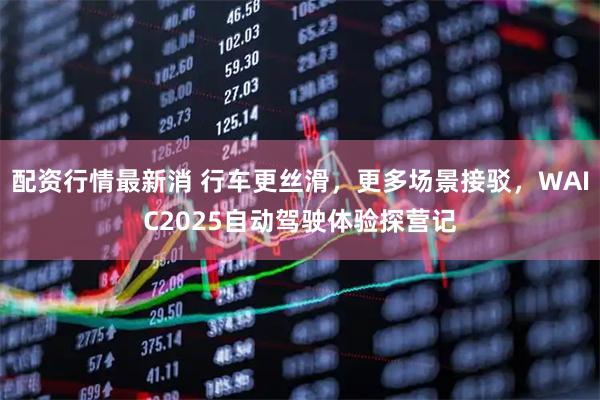 配资行情最新消 行车更丝滑，更多场景接驳，WAIC2025自动驾驶体验探营记