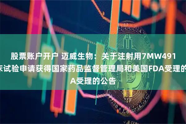 股票账户开户 迈威生物：关于注射用7MW4911临床试验申请获得国家药品监督管理局和美国FDA受理的公告