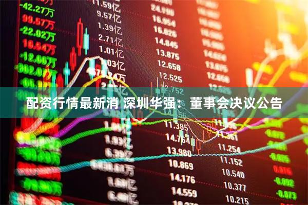 配资行情最新消 深圳华强：董事会决议公告