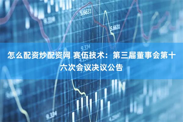 怎么配资炒配资网 赛伍技术：第三届董事会第十六次会议决议公告