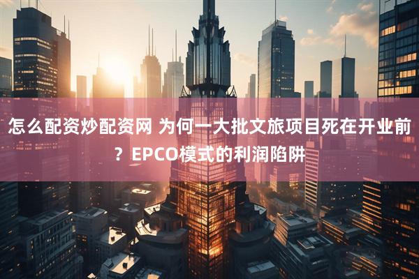 怎么配资炒配资网 为何一大批文旅项目死在开业前？EPCO模式的利润陷阱