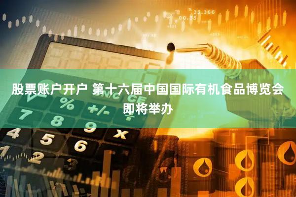 股票账户开户 第十六届中国国际有机食品博览会即将举办