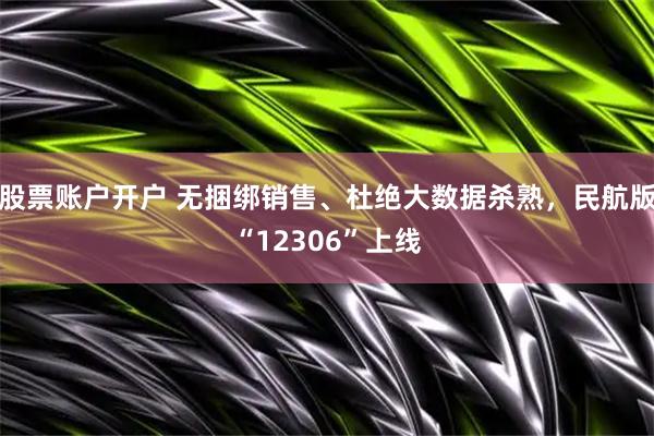 股票账户开户 无捆绑销售、杜绝大数据杀熟，民航版“12306”上线