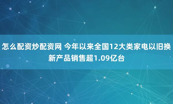 怎么配资炒配资网 今年以来全国12大类家电以旧换新产品销售超1.09亿台