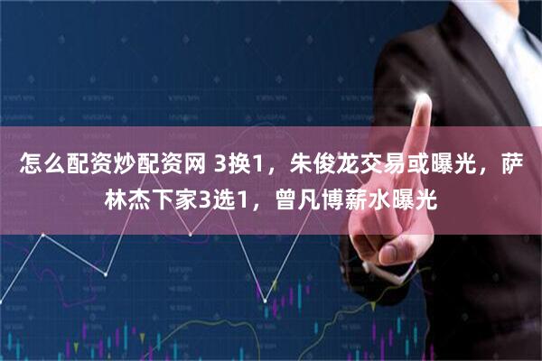怎么配资炒配资网 3换1，朱俊龙交易或曝光，萨林杰下家3选1，曾凡博薪水曝光