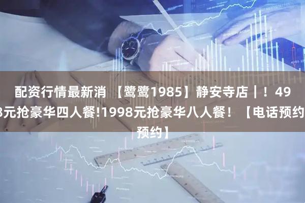 配资行情最新消 【鹭鹭1985】静安寺店｜！498元抢豪华四人餐!1998元抢豪华八人餐！【电话预约】