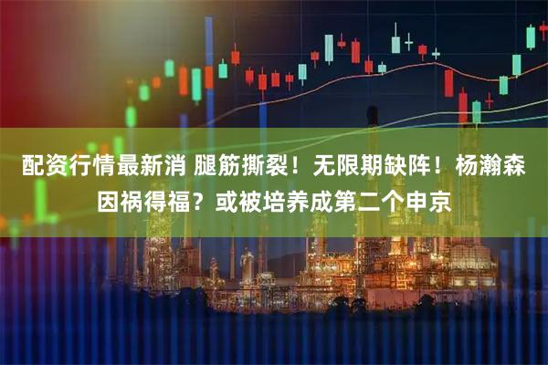 配资行情最新消 腿筋撕裂！无限期缺阵！杨瀚森因祸得福？或被培养成第二个申京