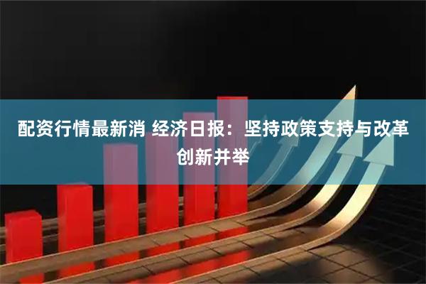 配资行情最新消 经济日报：坚持政策支持与改革创新并举