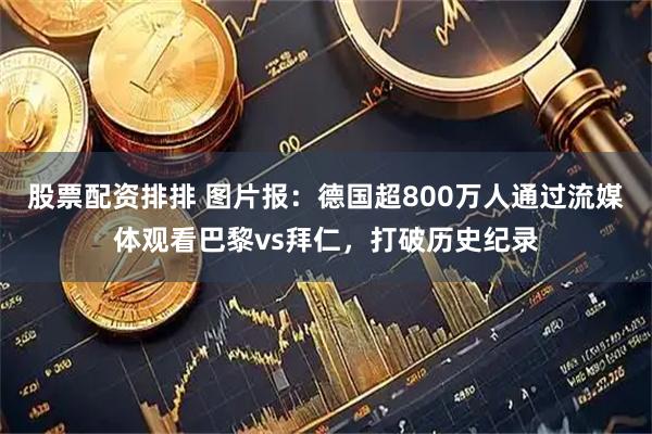 股票配资排排 图片报：德国超800万人通过流媒体观看巴黎vs拜仁，打破历史纪录