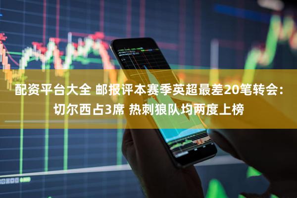 配资平台大全 邮报评本赛季英超最差20笔转会：切尔西占3席 热刺狼队均两度上榜