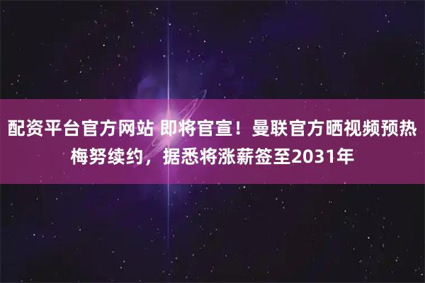 配资平台官方网站 即将官宣！曼联官方晒视频预热梅努续约，据悉将涨薪签至2031年