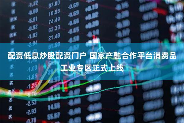 配资低息炒股配资门户 国家产融合作平台消费品工业专区正式上线