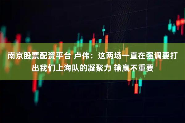 南京股票配资平台 卢伟：这两场一直在强调要打出我们上海队的凝聚力 输赢不重要