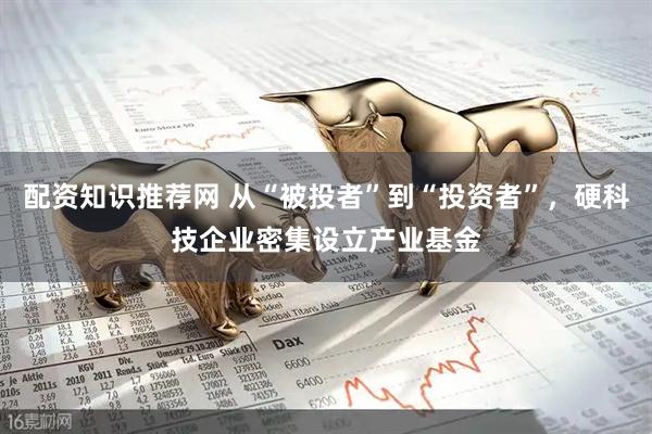 配资知识推荐网 从“被投者”到“投资者”，硬科技企业密集设立产业基金