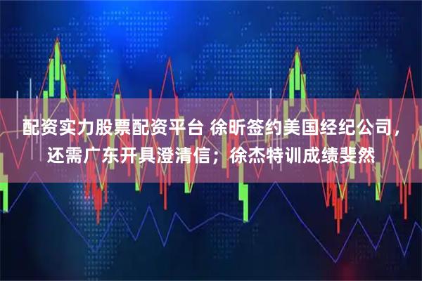 配资实力股票配资平台 徐昕签约美国经纪公司，还需广东开具澄清信；徐杰特训成绩斐然