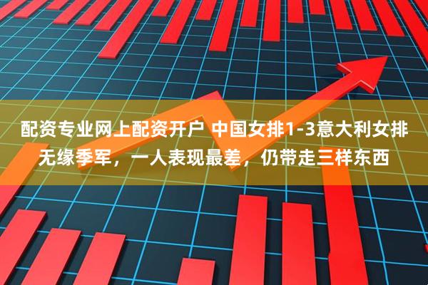 配资专业网上配资开户 中国女排1-3意大利女排无缘季军，一人表现最差，仍带走三样东西