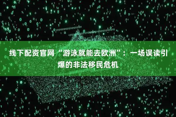 线下配资官网 “游泳就能去欧洲”：一场误读引爆的非法移民危机