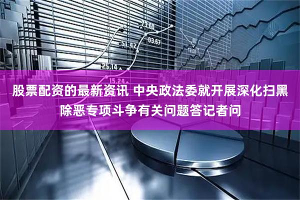 股票配资的最新资讯 中央政法委就开展深化扫黑除恶专项斗争有关问题答记者问