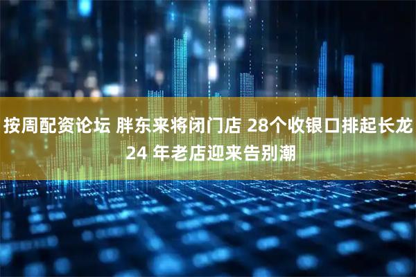 按周配资论坛 胖东来将闭门店 28个收银口排起长龙 24 年老店迎来告别潮