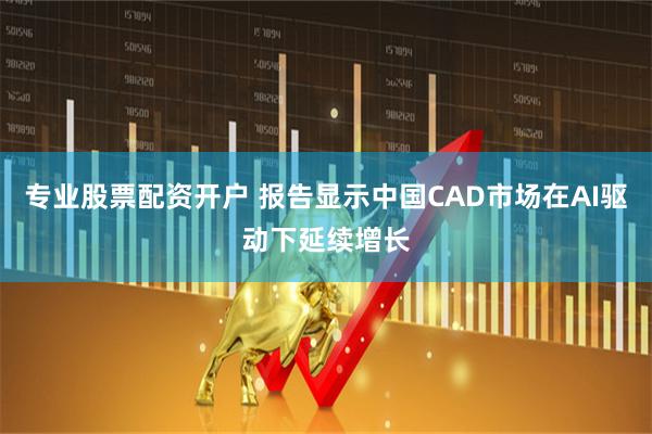 专业股票配资开户 报告显示中国CAD市场在AI驱动下延续增长