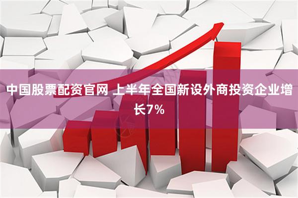 中国股票配资官网 上半年全国新设外商投资企业增长7%