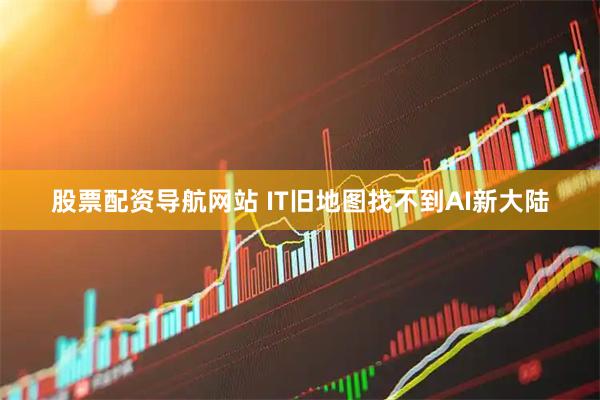 股票配资导航网站 IT旧地图找不到AI新大陆