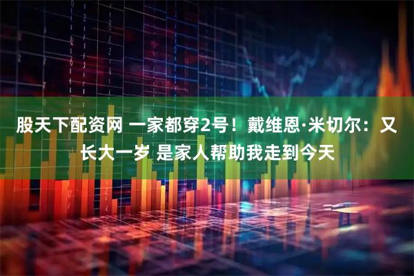 股天下配资网 一家都穿2号！戴维恩·米切尔：又长大一岁 是家人帮助我走到今天