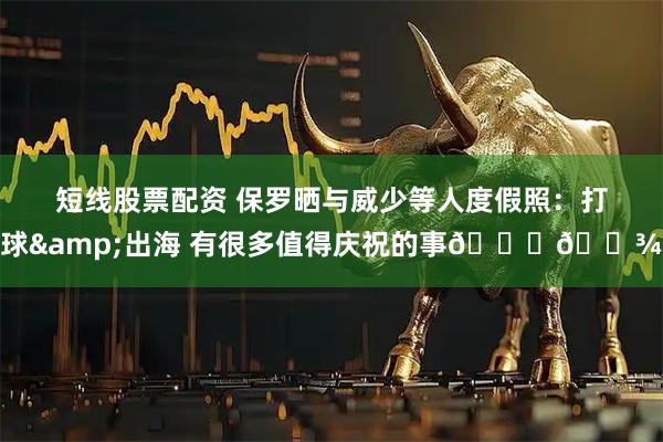 短线股票配资 保罗晒与威少等人度假照：打球&出海 有很多值得庆祝的事🙏🏾