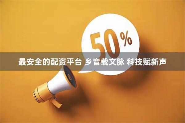 最安全的配资平台 乡音载文脉 科技赋新声