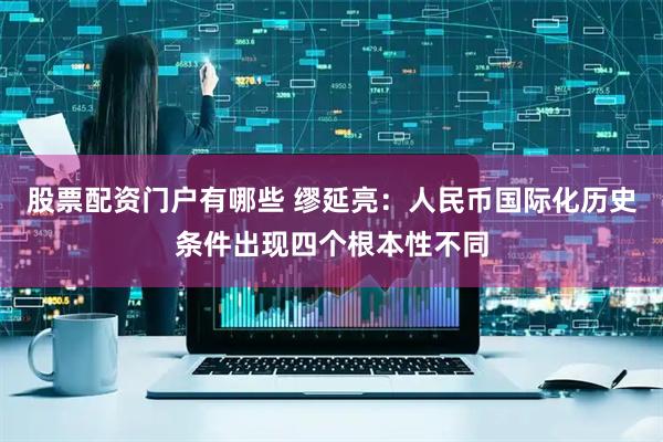 股票配资门户有哪些 缪延亮：人民币国际化历史条件出现四个根本性不同