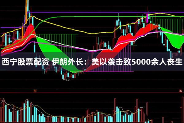 西宁股票配资 伊朗外长：美以袭击致5000余人丧生